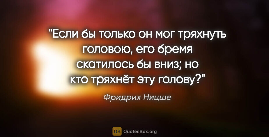 Фридрих Ницше цитата: "Если бы только он мог тряхнуть головою, его бремя скатилось бы..."