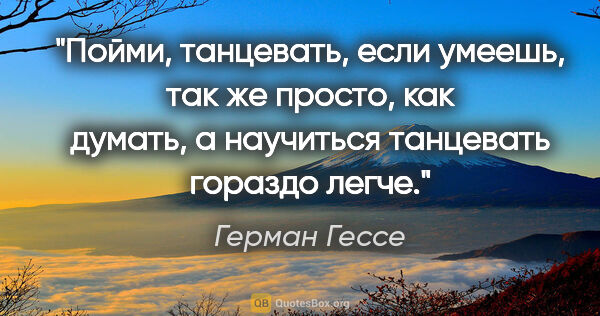 Герман Гессе цитата: "Пойми, танцевать, если умеешь, так же просто, как думать, а..."