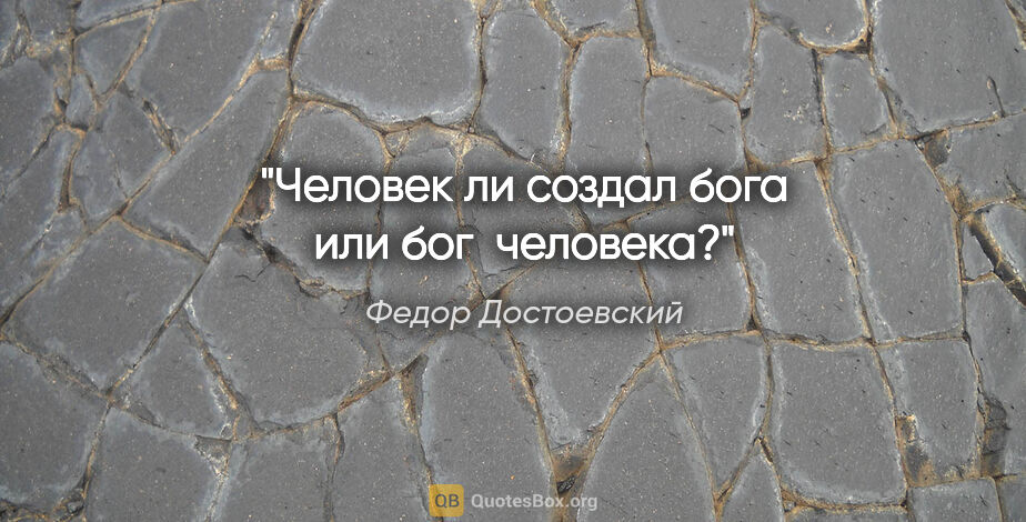 Федор Достоевский цитата: "Человек ли создал бога или бог  человека?"