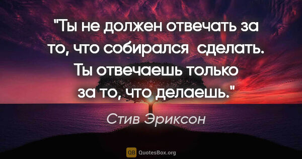 Стив Эриксон цитата: "Ты не должен отвечать за то, что собирался  сделать. Ты..."