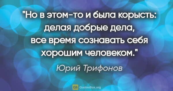 Юрий Трифонов цитата: "Но в этом-то и была корысть: делая добрые дела, все время..."