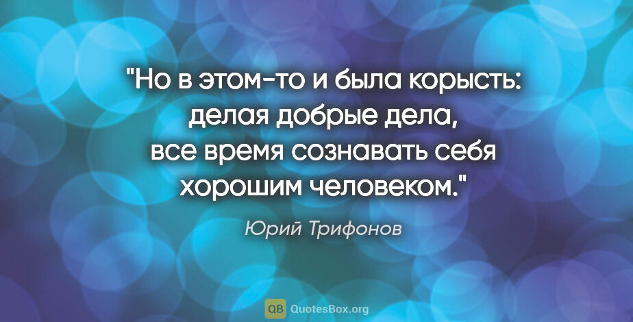 Юрий Трифонов цитата: "Но в этом-то и была корысть: делая добрые дела, все время..."