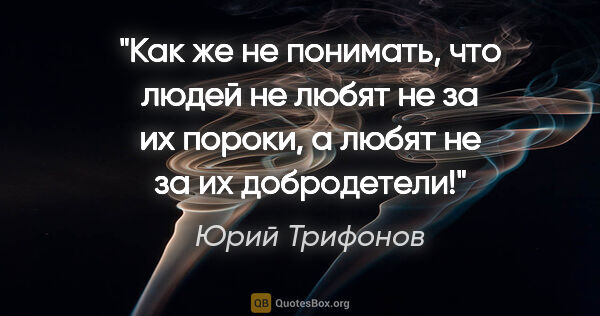 Юрий Трифонов цитата: "Как же не понимать, что людей не любят не за их пороки, а..."