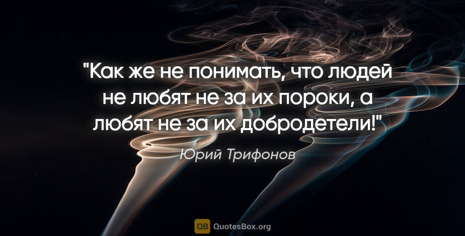 Юрий Трифонов цитата: "Как же не понимать, что людей не любят не за их пороки, а..."