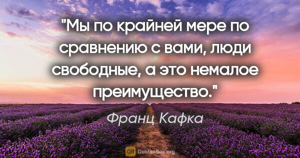 Франц Кафка цитата: "Мы по крайней мере по сравнению с вами, люди свободные, а это..."