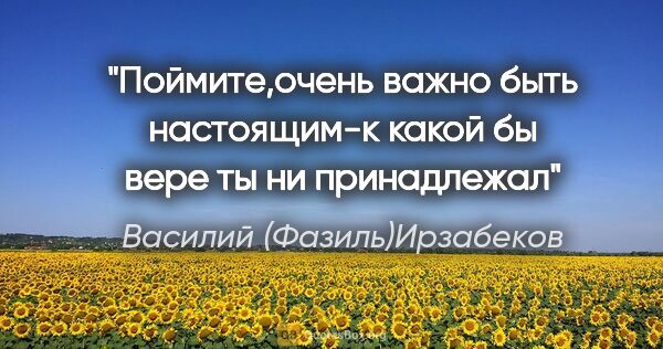 Василий (Фазиль)Ирзабеков цитата: "Поймите,очень важно быть настоящим-к какой бы вере ты ни..."
