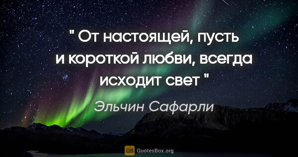 Эльчин Сафарли цитата: "" От настоящей, пусть и короткой любви, всегда исходит свет ""