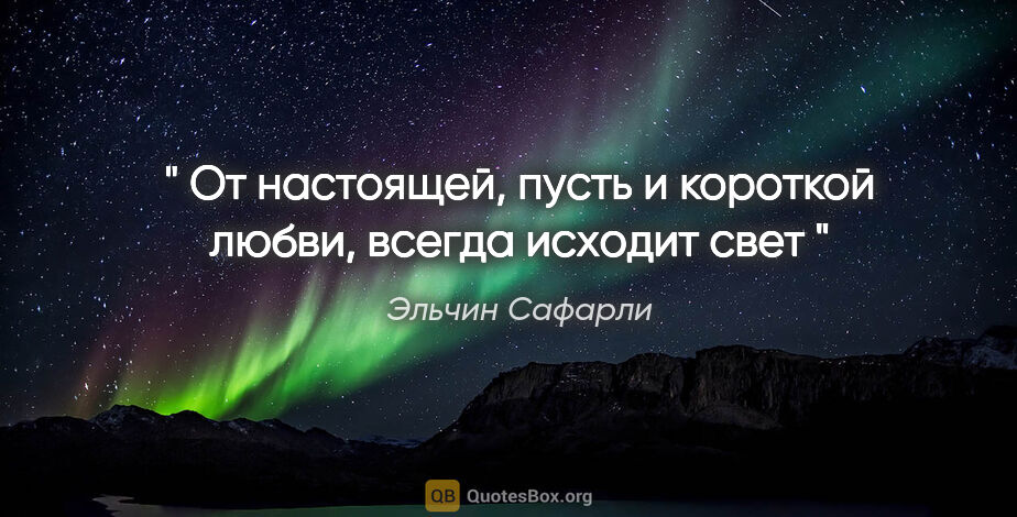 Эльчин Сафарли цитата: "" От настоящей, пусть и короткой любви, всегда исходит свет ""