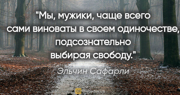 Эльчин Сафарли цитата: "Мы, мужики, чаще всего сами виноваты в своем одиночестве,..."