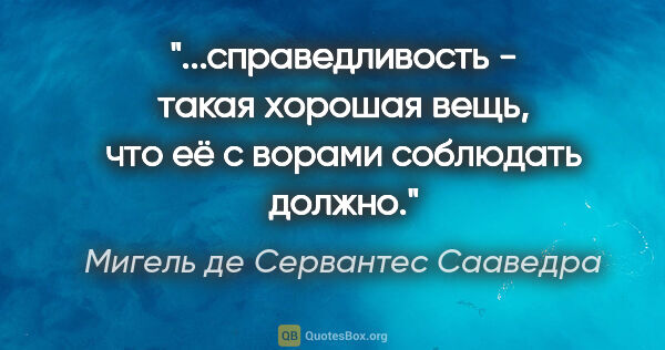 Мигель де Сервантес Сааведра цитата: "справедливость - такая хорошая вещь, что её с ворами соблюдать..."