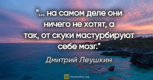Дмитрий Леушкин цитата: " на самом деле они ничего не хотят, а так, от скуки..."