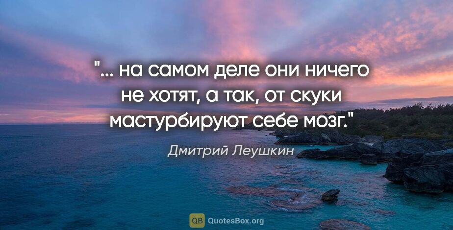 Дмитрий Леушкин цитата: " на самом деле они ничего не хотят, а так, от скуки..."