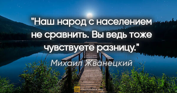 Михаил Жванецкий цитата: "Наш народ с населением не сравнить. Вы ведь тоже чувствуете..."