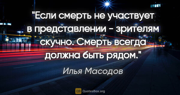 Илья Масодов цитата: "Если смерть не участвует в представлении - зрителям скучно...."