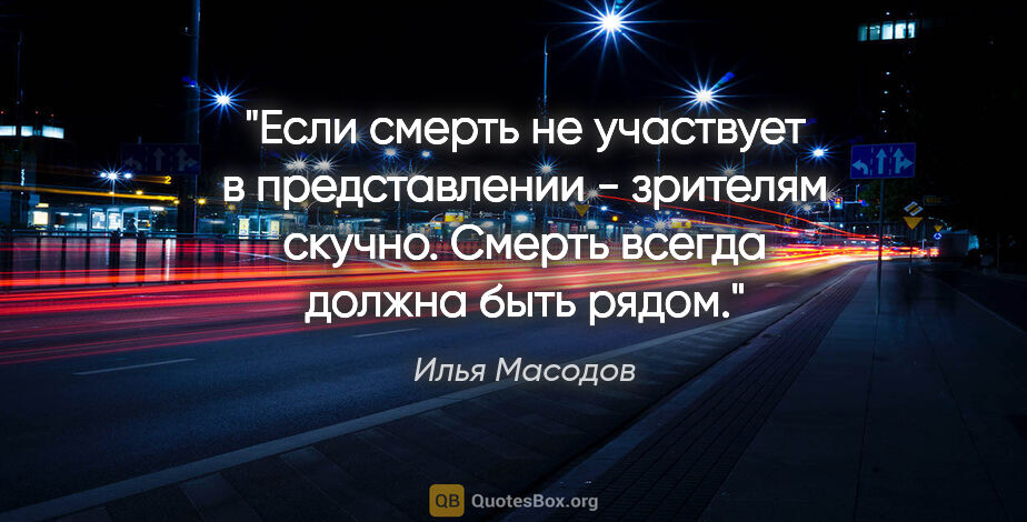 Илья Масодов цитата: "Если смерть не участвует в представлении - зрителям скучно...."