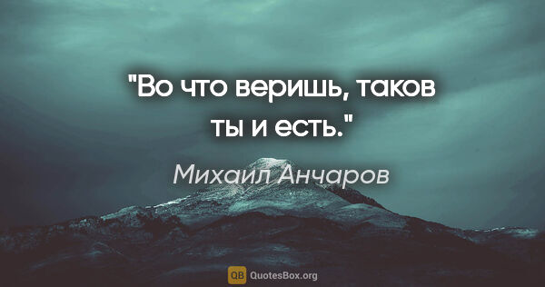 Михаил Анчаров цитата: "Во что веришь, таков ты и есть."