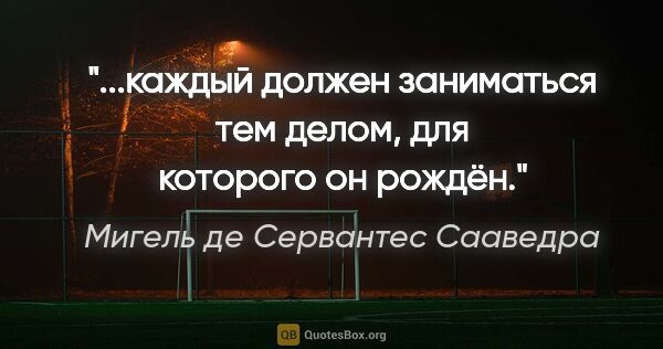 Мигель де Сервантес Сааведра цитата: "...каждый должен заниматься тем делом, для которого он рождён."