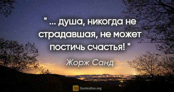 Жорж Санд цитата: "" ... душа, никогда не страдавшая, не может постичь счастья! ""