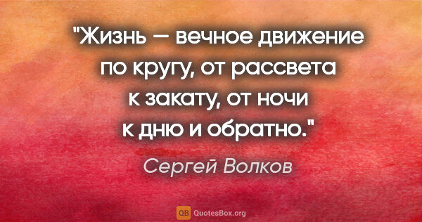 Сергей Волков цитата: "Жизнь — вечное движение по кругу, от рассвета к закату, от..."