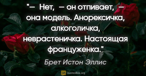 Брет Истон Эллис цитата: "— Нет, — он отпивает, — она модель. Анорексичка, алкоголичка,..."