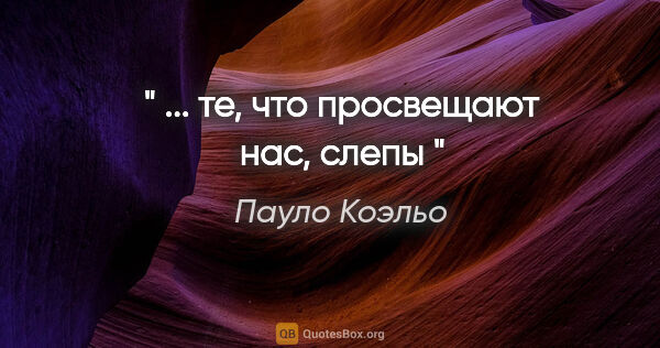 Пауло Коэльо цитата: "" ... те, что просвещают нас, слепы ""