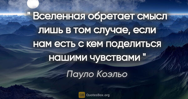 Пауло Коэльо цитата: "" Вселенная обретает смысл лишь в том случае, если нам есть с..."