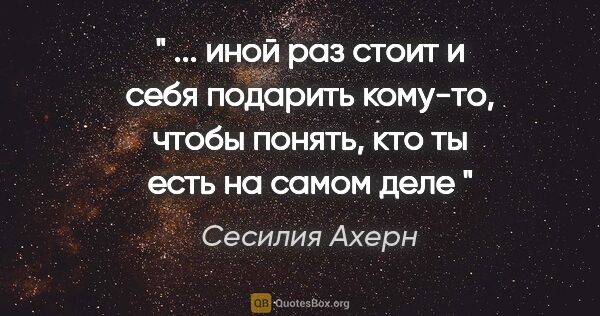 Сесилия Ахерн цитата: "" ... иной раз стоит и себя подарить кому-то, чтобы понять,..."