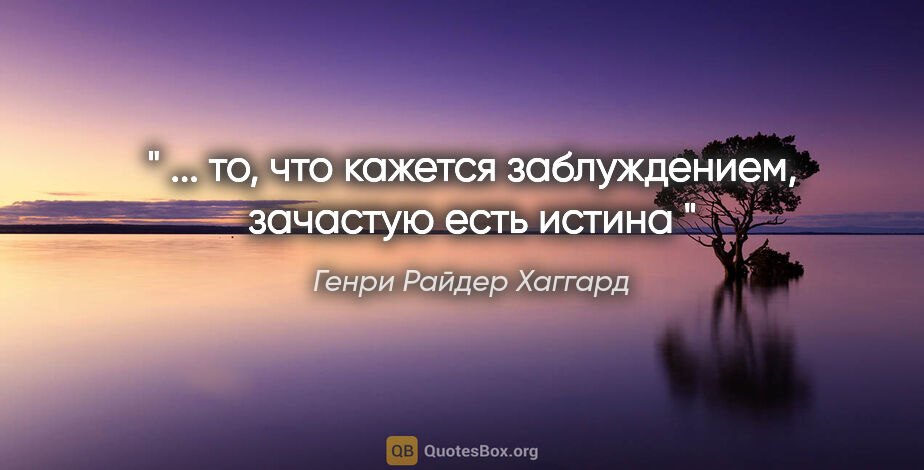 Генри Райдер Хаггард цитата: "" ... то, что кажется заблуждением, зачастую есть истина ""