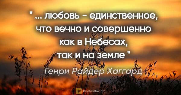 Генри Райдер Хаггард цитата: "" ... любовь - единственное, что вечно и совершенно как в..."