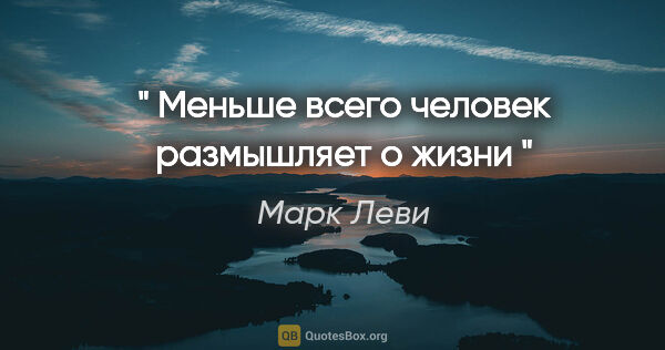 Марк Леви цитата: "" Меньше всего человек размышляет о жизни ""