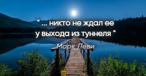 Марк Леви цитата: "" ... никто не ждал ее у выхода из туннеля ""