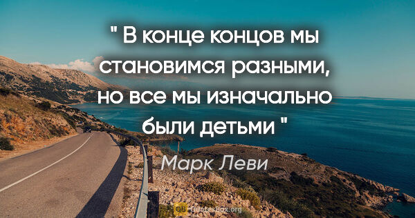 Марк Леви цитата: "" В конце концов мы становимся разными, но все мы изначально..."