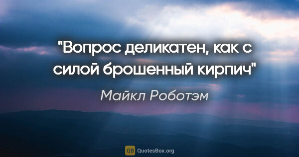 Майкл Роботэм цитата: "Вопрос деликатен, как с силой брошенный кирпич"