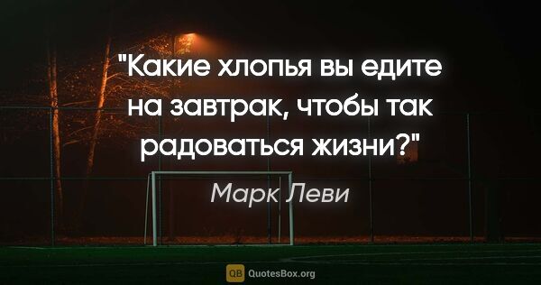 Марк Леви цитата: "Какие хлопья вы едите на завтрак, чтобы так радоваться жизни?"