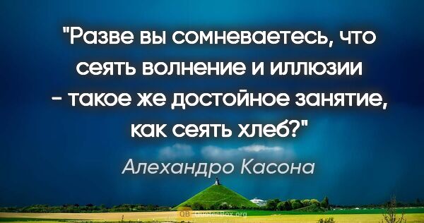 Алехандро Касона цитата: "Разве вы сомневаетесь, что сеять волнение и иллюзии - такое же..."