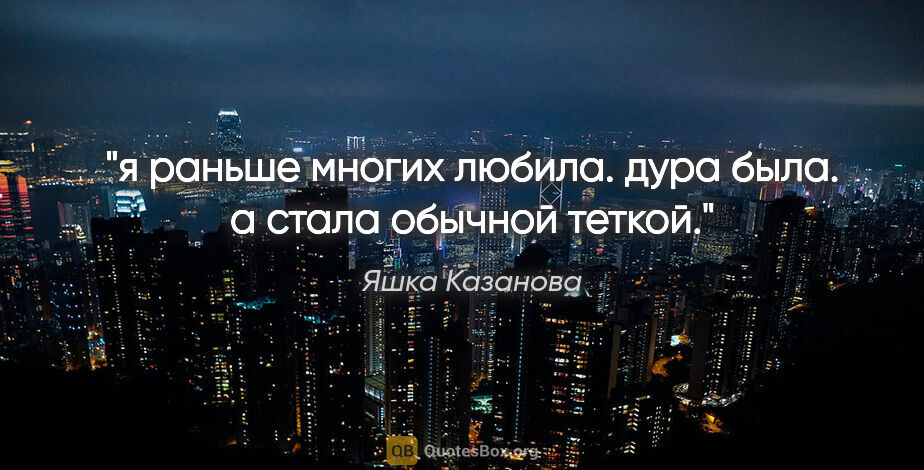 Яшка Казанова цитата: "я раньше многих любила. дура

была. а стала обычной теткой."