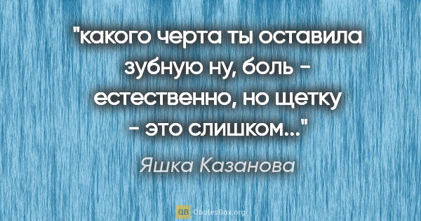 Яшка Казанова цитата: "какого черта ты оставила зубную

ну, боль - естественно, но..."