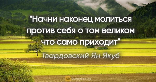 Твардовский Ян Якуб цитата: "Начни наконец молиться против себя

о том великом что само..."