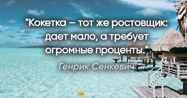 Генрик Сенкевич цитата: "Кокетка – тот же ростовщик: дает мало, а требует огромные..."