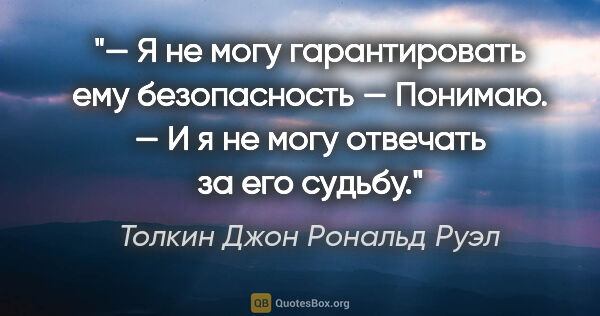 Толкин Джон Рональд Руэл цитата: "— Я не могу гарантировать ему безопасность — Понимаю. — И я не..."