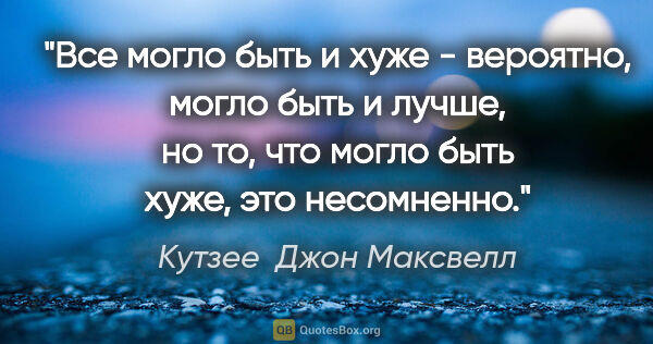 Кутзее  Джон Максвелл цитата: "Все могло быть и хуже - вероятно, могло быть и лучше, но то,..."