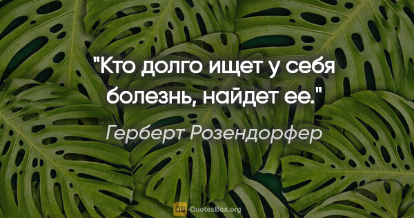 Герберт Розендорфер цитата: "Кто долго ищет у себя болезнь, найдет ее."