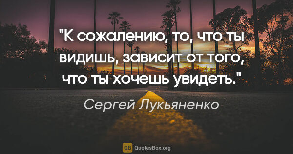 Сергей Лукьяненко цитата: "К сожалению, то, что ты видишь, зависит от того, что ты хочешь..."