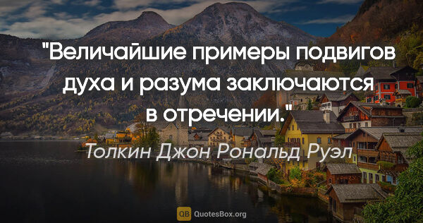 Толкин Джон Рональд Руэл цитата: "Величайшие примеры подвигов духа и разума заключаются в..."