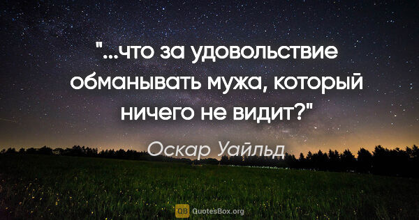 Оскар Уайльд цитата: "...что за удовольствие обманывать мужа, который ничего не видит?"