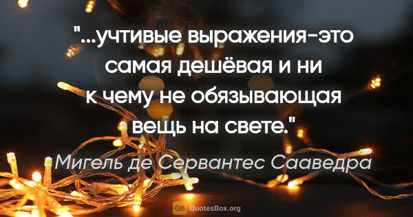 Мигель де Сервантес Сааведра цитата: "учтивые выражения-это самая дешёвая и ни к чему не обязывающая..."