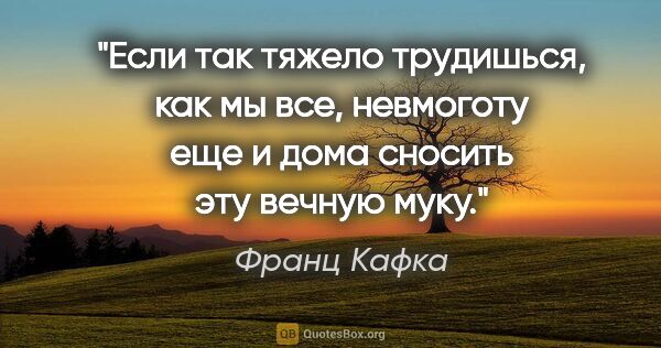 Франц Кафка цитата: "Если так тяжело трудишься, как мы все, невмоготу еще и дома..."