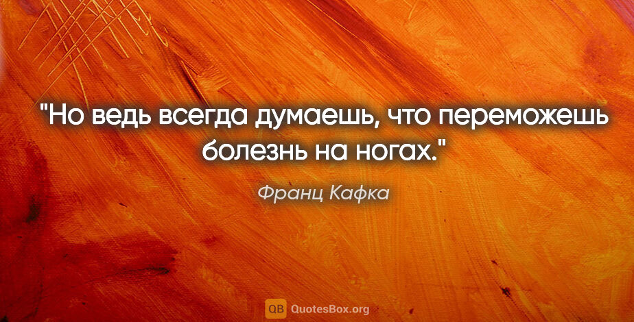 Франц Кафка цитата: "Но ведь всегда думаешь, что переможешь болезнь на ногах."