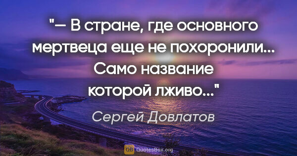 Сергей Довлатов цитата: "— В стране, где основного мертвеца еще не похоронили... Само..."