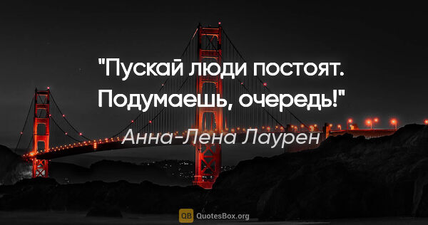 Анна-Лена Лаурен цитата: "Пускай люди постоят. Подумаешь, очередь!"